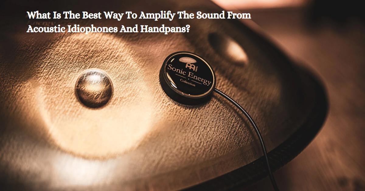 Best Way To Amplify The Sound From Acoustic Idiophones And Handpans