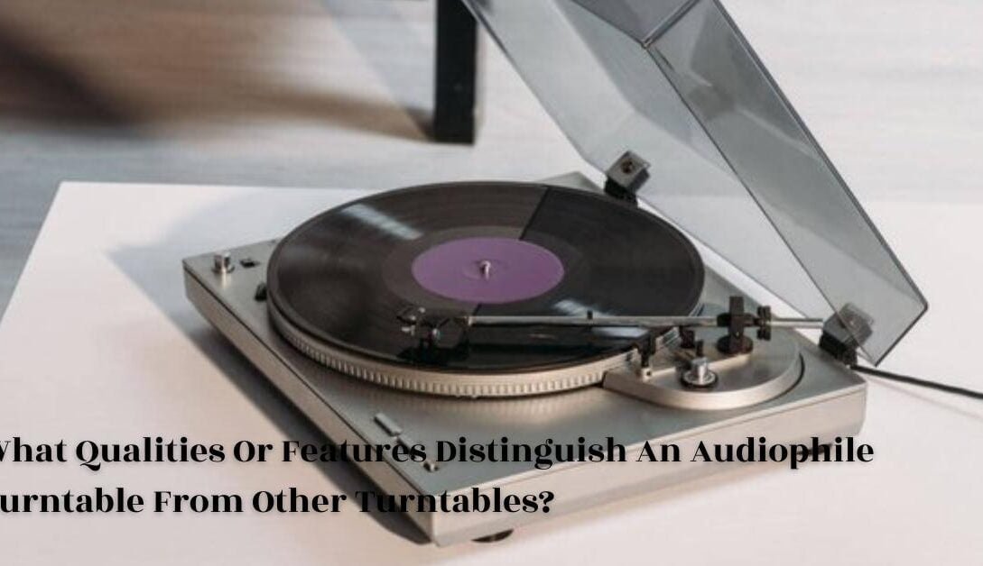 Qualities Or Features Distinguish An Audiophile Turntable From Other