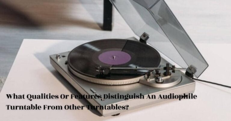 Qualities Or Features Distinguish An Audiophile Turntable From Other