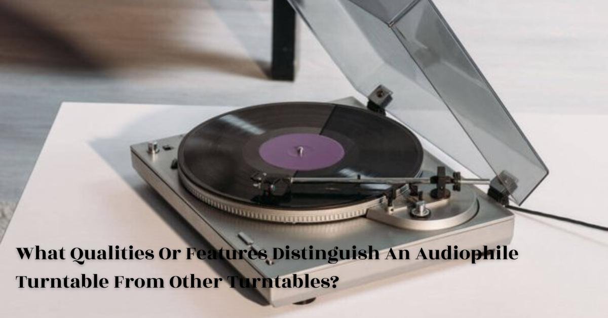 Qualities Or Features Distinguish An Audiophile Turntable From Other