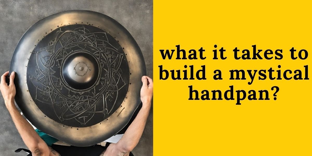 what it takes to build a mystical handpan